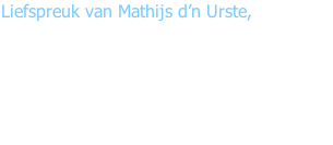 Liefspreuk van Mathijs d’n Urste,  “Gut ut nie zoals ge docht dèt ut zoj goan,  vat er dan nog maar enne…  want op één been kunde nie staon.”