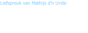 Liefspreuk van Mathijs d’n Urste  “Gut ut nie zoals ge docht dèt ut zoj gaon, vat er dan nog mar enne…. want op één been kunde nie staon.”